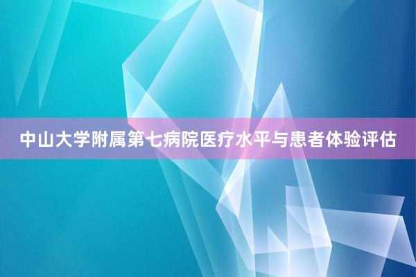 中山大学附属第七病院医疗水平与患者体验评估