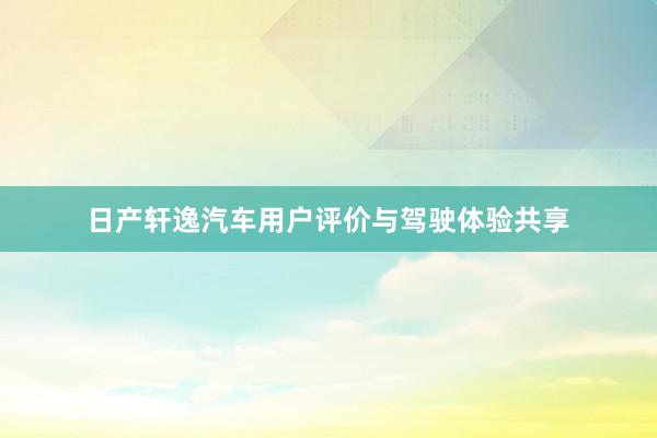 日产轩逸汽车用户评价与驾驶体验共享