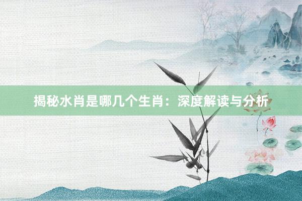 揭秘水肖是哪几个生肖：深度解读与分析